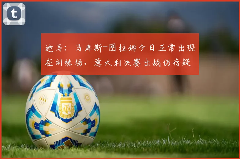 迪马：马库斯-图拉姆今日正常出现在训练场，意大利决赛出战仍存疑_1