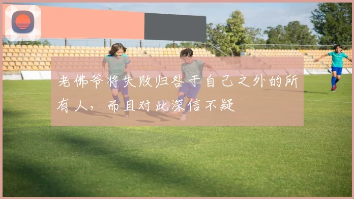 老佛爷将失败归咎于自己之外的所有人，而且对此深信不疑