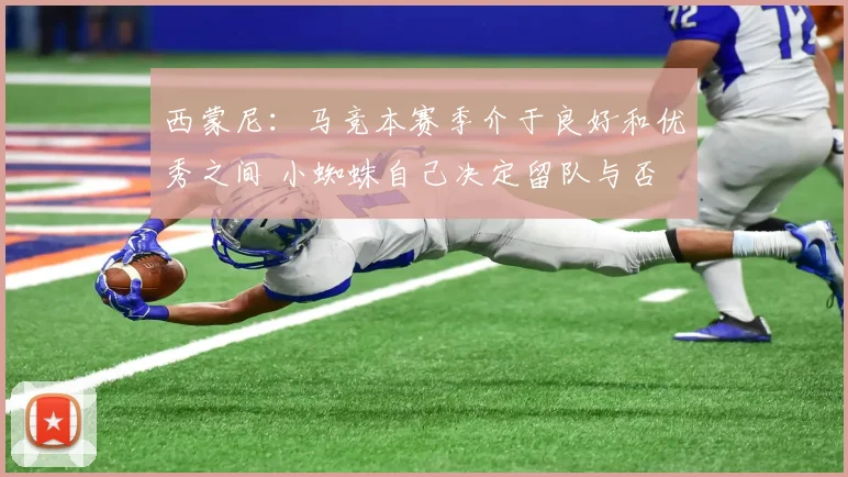 西蒙尼：马竞本赛季介于良好和优秀之间 小蜘蛛自己决定留队与否