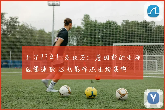 打了23年！麦坎茨：詹姆斯的生涯就像速激 这电影咋还出续集啊
