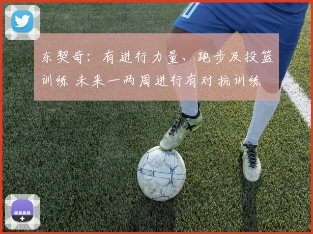 东契奇：有进行力量、跑步及投篮训练 未来一两周进行有对抗训练