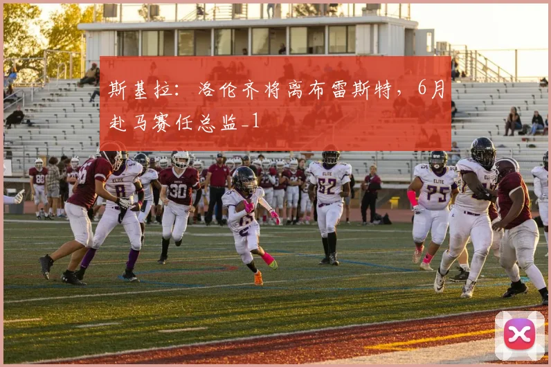 斯基拉：洛伦齐将离布雷斯特，6月赴马赛任总监_1