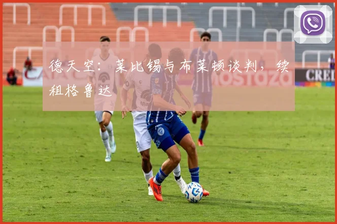 德天空：莱比锡与布莱顿谈判，续租格鲁达