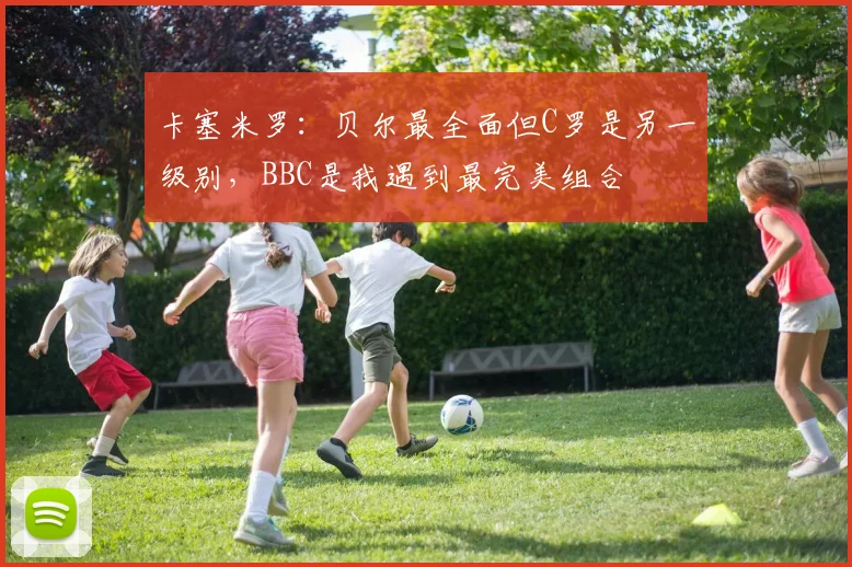 卡塞米罗：贝尔最全面但C罗是另一级别，BBC是我遇到最完美组合
