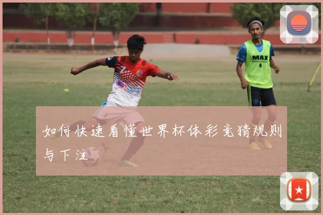 如何快速看懂世界杯体彩竞猜规则与下注